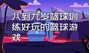 八到九岁篮球训练好玩的篮球游戏