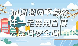 3d溜溜网下载软件一定要用百度云盘吗安全吗