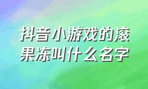 抖音小游戏的滚果冻叫什么名字