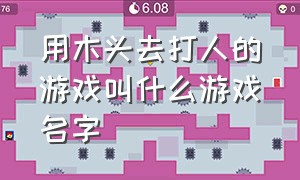 用木头去打人的游戏叫什么游戏名字