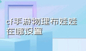 cf手游物理布娃娃在哪设置