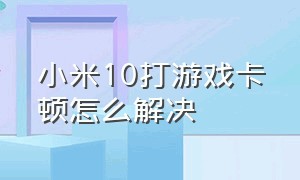 小米10打游戏卡顿怎么解决