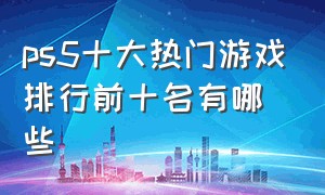 ps5十大热门游戏排行前十名有哪些