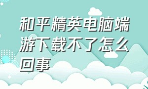 和平精英电脑端游下载不了怎么回事