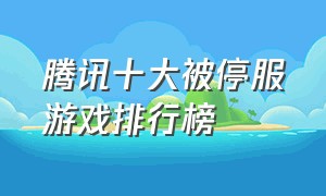 腾讯十大被停服游戏排行榜