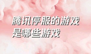 腾讯停服的游戏是哪些游戏