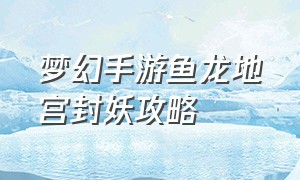 梦幻手游鱼龙地宫封妖攻略