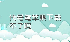 代号鸢苹果下载不了吗