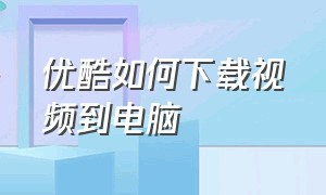 优酷如何下载视频到电脑