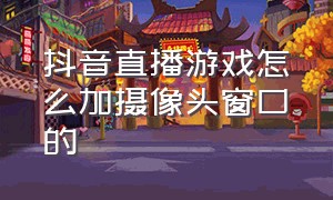 抖音直播游戏怎么加摄像头窗口的