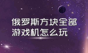 俄罗斯方块全部游戏机怎么玩