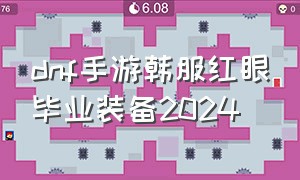 dnf手游韩服红眼毕业装备2024