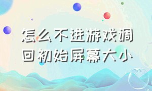 怎么不进游戏调回初始屏幕大小