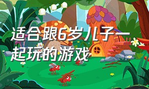 适合跟6岁儿子一起玩的游戏