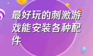 最好玩的刺激游戏能安装各种配件