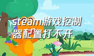 steam游戏控制器配置打不开