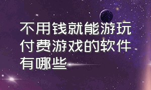 不用钱就能游玩付费游戏的软件有哪些