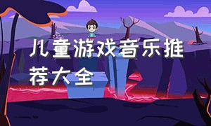 儿童游戏音乐推荐大全