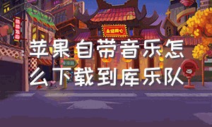 苹果自带音乐怎么下载到库乐队