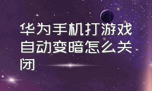 华为手机打游戏自动变暗怎么关闭