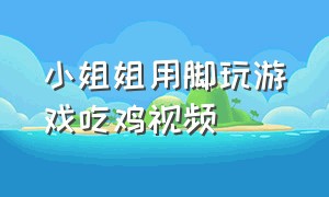 小姐姐用脚玩游戏吃鸡视频