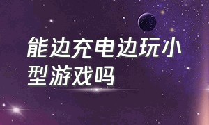 能边充电边玩小型游戏吗