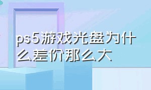 ps5游戏光盘为什么差价那么大