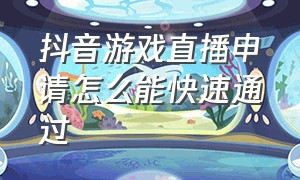 抖音游戏直播申请怎么能快速通过