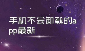 手机不会卸载的app最新