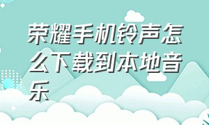 荣耀手机铃声怎么下载到本地音乐