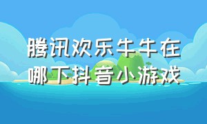 腾讯欢乐牛牛在哪下抖音小游戏