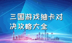 三国游戏抽卡对决攻略大全