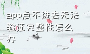 app点不进去无法验证完整性怎么办