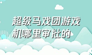 超级马戏团游戏机哪里审批的