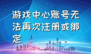 游戏中心账号无法再次注册或绑定