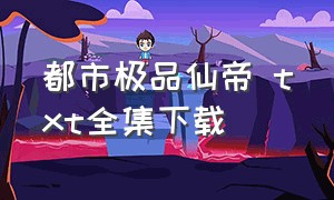 都市极品仙帝 txt全集下载