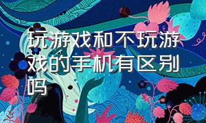 玩游戏和不玩游戏的手机有区别吗