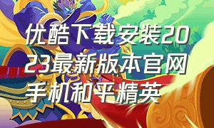 优酷下载安装2023最新版本官网手机和平精英