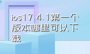 ios17.4.1第一个版本哪里可以下载