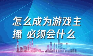 怎么成为游戏主播 必须会什么