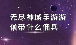 无尽神域手游游侠带什么佣兵