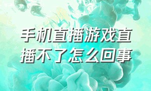 手机直播游戏直播不了怎么回事