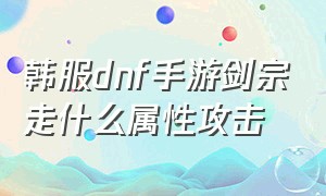 韩服dnf手游剑宗走什么属性攻击