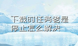 下载时任务老是停止怎么解决