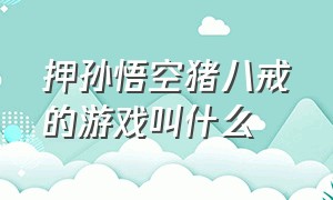 押孙悟空猪八戒的游戏叫什么