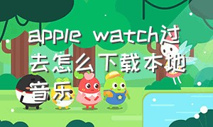 apple watch过去怎么下载本地音乐