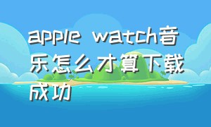 apple watch音乐怎么才算下载成功