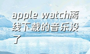 apple watch离线下载的音乐没了