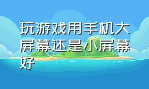 玩游戏用手机大屏幕还是小屏幕好