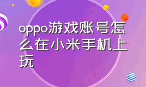 oppo游戏账号怎么在小米手机上玩